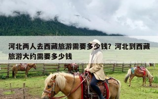 河北两人去西藏旅游需要多少钱？河北到西藏旅游大约需要多少钱