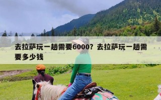 去拉萨玩一趟需要6000？去拉萨玩一趟需要多少钱