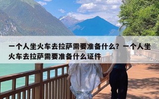 一个人坐火车去拉萨需要准备什么？一个人坐火车去拉萨需要准备什么证件