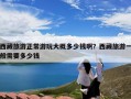 西藏旅游正常游玩大概多少钱啊？西藏旅游一般需要多少钱