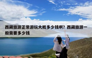 西藏旅游正常游玩大概多少钱啊？西藏旅游一般需要多少钱