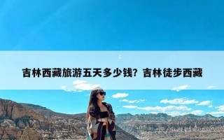 吉林西藏旅游五天多少钱？吉林徒步西藏