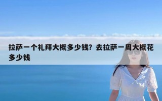 拉萨一个礼拜大概多少钱？去拉萨一周大概花多少钱