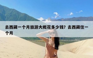 去西藏一个月旅游大概花多少钱？去西藏住一个月