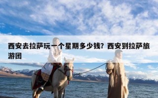 西安去拉萨玩一个星期多少钱？西安到拉萨旅游团