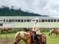 一个人旅行大概多少钱？一个人国内旅游多少钱