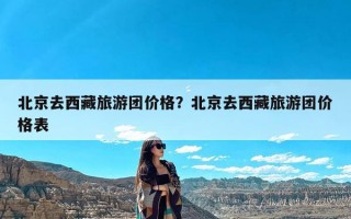 北京去西藏旅游团价格？北京去西藏旅游团价格表