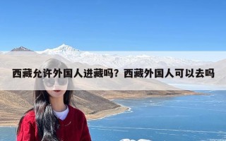 西藏允许外国人进藏吗？西藏外国人可以去吗