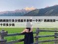 西藏旅行多少钱差不多够一个月？西藏旅游一个月多少钱