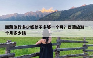 西藏旅行多少钱差不多够一个月？西藏旅游一个月多少钱