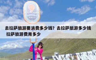 去拉萨旅游要消费多少钱？去拉萨旅游多少钱 拉萨旅游费用多少