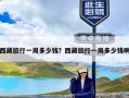 西藏旅行一周多少钱？西藏旅行一周多少钱啊