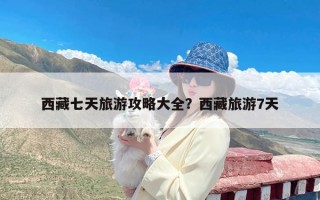 西藏七天旅游攻略大全？西藏旅游7天