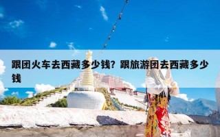 跟团火车去西藏多少钱？跟旅游团去西藏多少钱