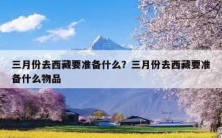 三月份去西藏要准备什么？三月份去西藏要准备什么物品