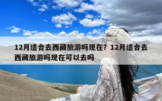 12月适合去西藏旅游吗现在？12月适合去西藏旅游吗现在可以去吗