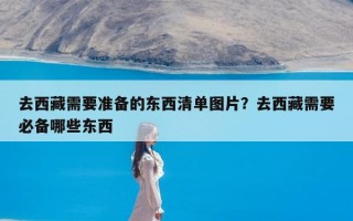 去西藏需要准备的东西清单图片？去西藏需要必备哪些东西