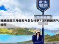 西藏旅游三月份天气怎么样啊？3月西藏天气如何