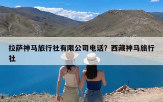 拉萨神马旅行社有限公司电话？西藏神马旅行社