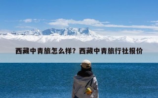 西藏中青旅怎么样？西藏中青旅行社报价