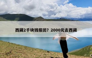 西藏2千块钱报团？2000元去西藏