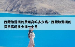 西藏旅游团的费用高吗多少钱？西藏旅游团的费用高吗多少钱一个月