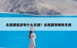 去西藏旅游带什么东西？去西藏带哪些东西