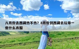 八月份去西藏热不热？8月份到西藏去玩带一些什么衣服