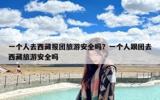 一个人去西藏报团旅游安全吗？一个人跟团去西藏旅游安全吗