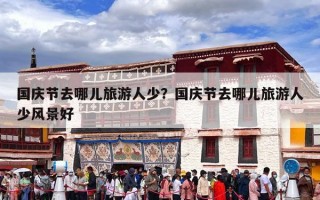 国庆节去哪儿旅游人少？国庆节去哪儿旅游人少风景好