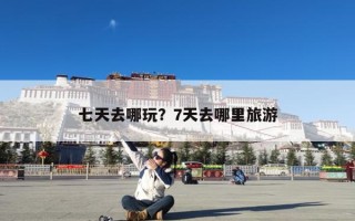 七天去哪玩？7天去哪里旅游