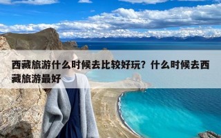 西藏旅游什么时候去比较好玩？什么时候去西藏旅游最好