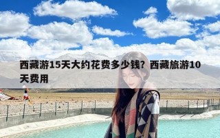 西藏游15天大约花费多少钱？西藏旅游10天费用