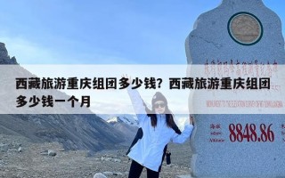 西藏旅游重庆组团多少钱？西藏旅游重庆组团多少钱一个月