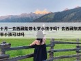 十月一去西藏能带七岁小孩子吗？去西藏旅游带小孩可以吗