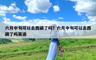 六月中旬可以去西藏了吗？六月中旬可以去西藏了吗英语