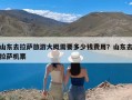 山东去拉萨旅游大概需要多少钱费用？山东去拉萨机票