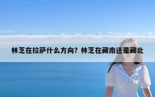 林芝在拉萨什么方向？林芝在藏南还是藏北