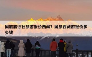 国旅旅行社旅游报价西藏？国旅西藏游报价多少钱