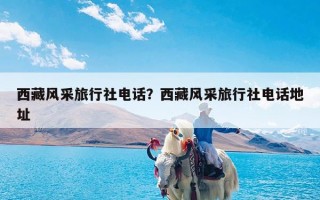 西藏风采旅行社电话？西藏风采旅行社电话地址