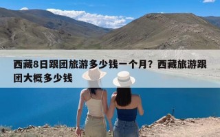 西藏8日跟团旅游多少钱一个月？西藏旅游跟团大概多少钱