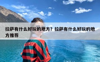 拉萨有什么好玩的地方？拉萨有什么好玩的地方推荐