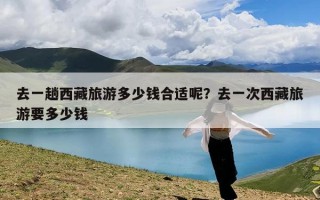 去一趟西藏旅游多少钱合适呢？去一次西藏旅游要多少钱