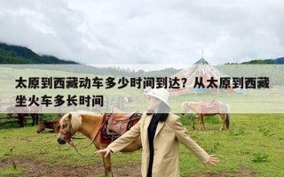 太原到西藏动车多少时间到达？从太原到西藏坐火车多长时间