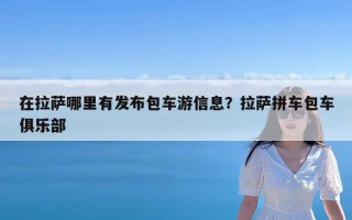 在拉萨哪里有发布包车游信息？拉萨拼车包车俱乐部