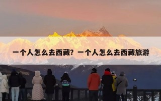 一个人怎么去西藏？一个人怎么去西藏旅游