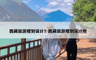 西藏旅游规划设计？西藏旅游规划设计院