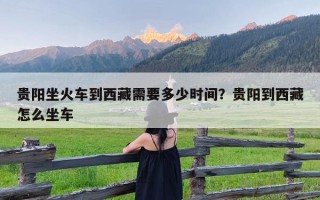 贵阳坐火车到西藏需要多少时间？贵阳到西藏怎么坐车