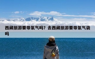 西藏旅游要带氧气吗？去西藏旅游要带氧气袋吗