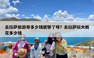 去拉萨旅游带多少钱就够了呀？去拉萨玩大概花多少钱